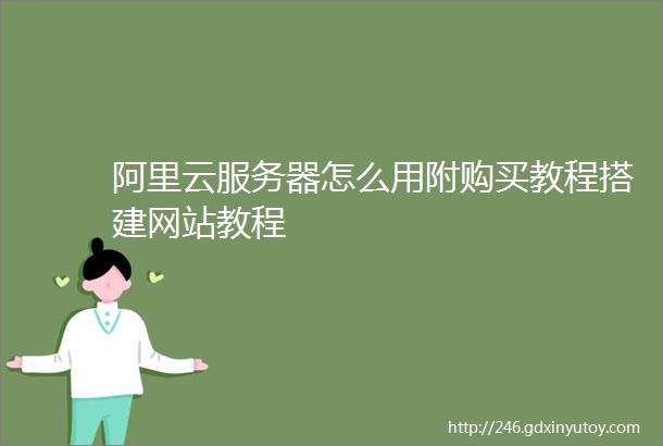 阿里云服务器怎么用附购买教程搭建网站教程