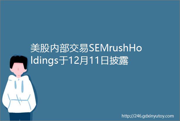 美股内部交易SEMrushHoldings于12月11日披露6笔公司内