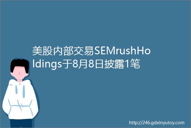 美股内部交易SEMrushHoldings于8月8日披露1笔公司内部